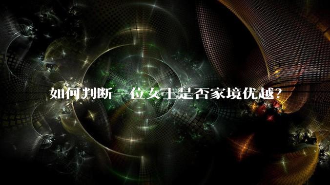 如何判断一位女士是否家境优越？